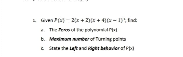 1. Given P(x) = 2(x+ 2)(x + 4)(x – 1)³; find:
a. The Zeros of the polynomial P(x).
b. Maximum number of Turning points
c. State the Left and Right behavior of P(x)
