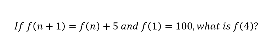 If f(n + 1) = f (n) + 5 and f (1) = 100, what is f(4)?
