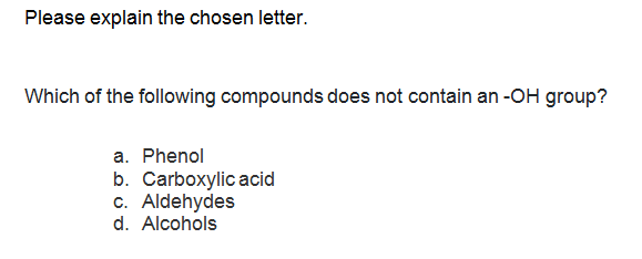 Please explain the chosen letter.
Which of the following compounds does not contain an -OH group?
a. Phenol
b. Carboxylic acid
c. Aldehydes
d. Alcohols
