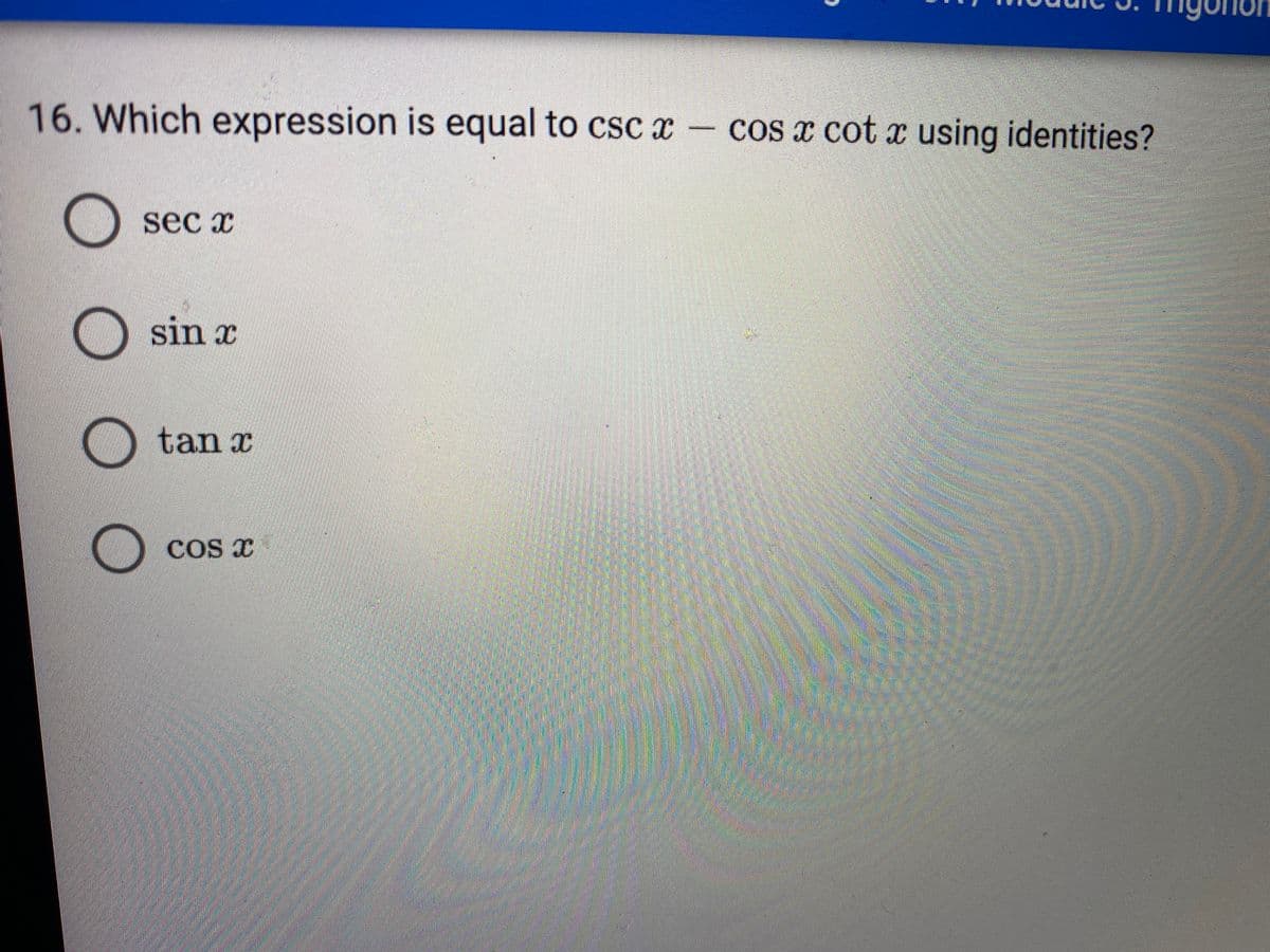 16. Which expression is equal to csc x –
cos a cot x using identities?
sec x
O sin x
tan x
COS x
