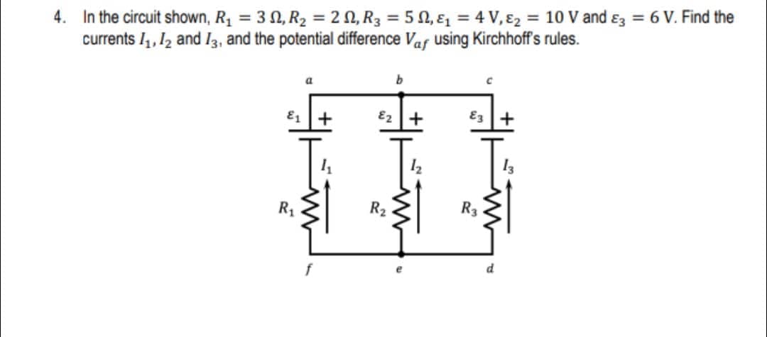 4. In the circuit shown, R1 = 3 0, R2 = 2 0, R3 = 5 0, ɛ, = 4 V, E2 = 10 V and ɛz = 6 V. Find the
currents I1,12 and Il3, and the potential difference Vaf using Kirchhoff's rules.
a
E2 +
E3+
12
R1
R2
R3
f
