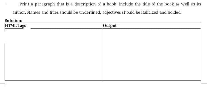 Print a paragraph that is a description of a book; include the title of the book as well as its
author. Names and titles should be underlined, adjectives should be italicized and bolded.
Solution:
HTML Tags
Output:
