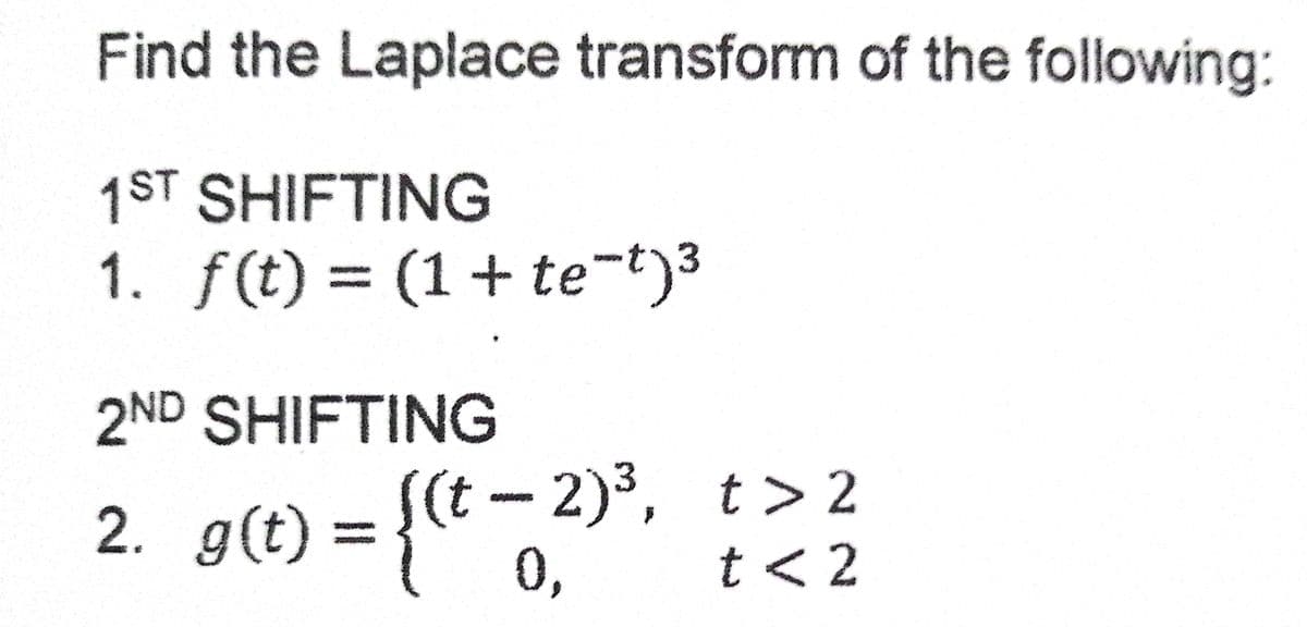 Find the Laplace transform of the following:
1ST SHIFTING
1. f(t) = (1+ te-t)3
2ND SHIFTING
2), t> 2
t < 2
2. g(t) = {(""
S(t-
%3D
