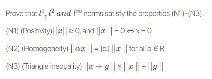 Prove that l', 12 and lº norms satisfy the properties (N1)-(N3).
(N1) (Positivity) |||| = 0, and ||x || =0 =x= 0
(N2) (Homogeneity) ||ax || = |a| ||x || for all a E R
(N3) (Triangle inequality) ||x + y || < ||x || + ||y ||

