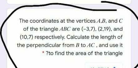 The coordinates at the vertices A.B, and C
of the triangle ABC are (-3,7), (2,19), and
(10,7) respectively. Calculate the length of
the perpendicular from B to AC , and use it
* ?to find the area of the triangle
