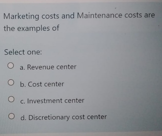 Marketing costs and Maintenance costs are
the examples of
Select one:
a. Revenue center
O b. Cost center
c. Investment center
O d. Discretionary cost center
