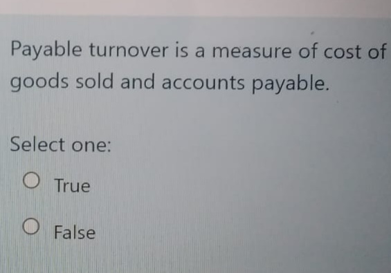 Payable turnover is a measure of cost of
goods sold and accounts payable.
Select one:
O True
O False
