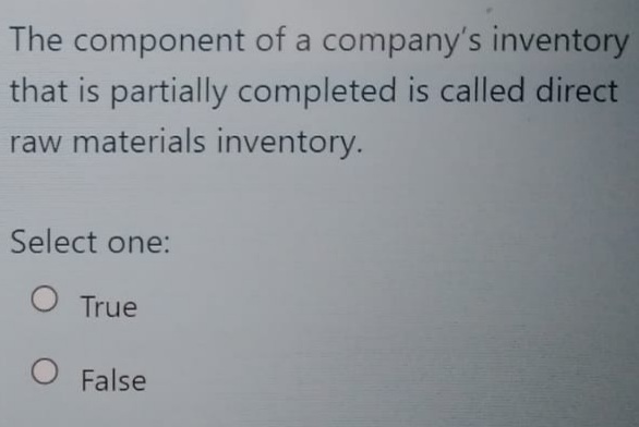 The component of a company's inventory
that is partially completed is called direct
raw materials inventory.
Select one:
True
O False
