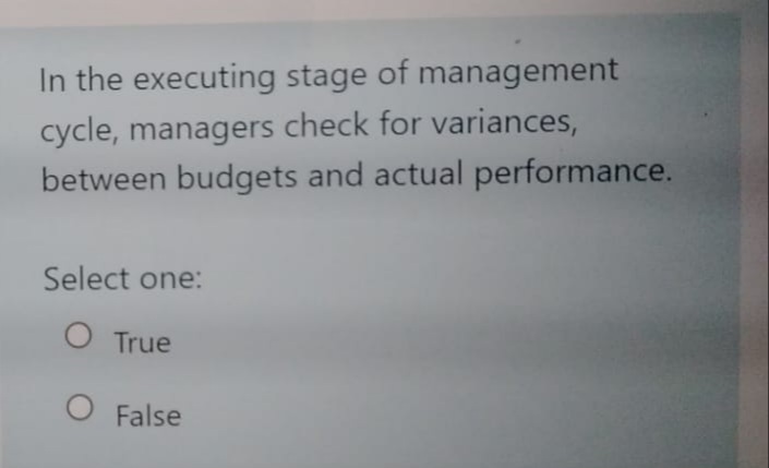 In the executing stage of management
cycle, managers check for variances,
between budgets and actual performance.
Select one:
O True
O False
