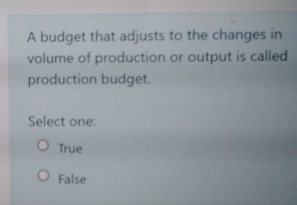 A budget that adjusts to the changes in
volume of production or output is called
production budget.
Select one:
O True
O False
