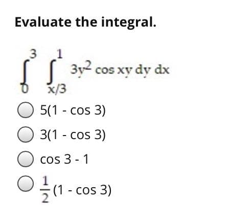 Evaluate the integral.
3
1
| 3y cos xy dy dx
x/3
5(1 - cos 3)
O 3(1 - cos 3)
Cos 3 - 1
(1 - cos 3)
