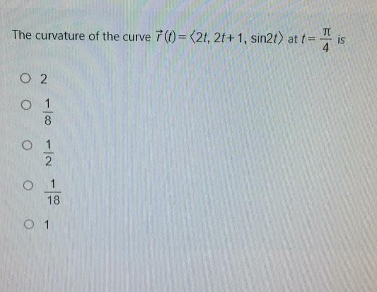 The curvature of the curve 7(t) = (2t, 2t+ 1, sin2t) at t=
is
4
1
2
1
18
0 1
1/8
O O O O O
