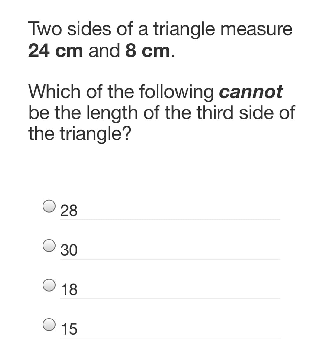 Two sides of a triangle measure
24 cm and 8 cm.
Which of the following cannot
be the length of the third side of
the triangle?
28
30
18
15
