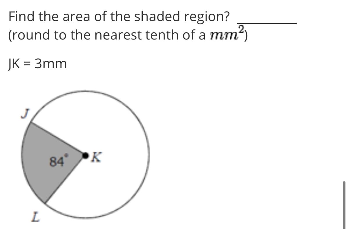 Find the area of the shaded region?
(round to the nearest tenth of a mm?)
JK = 3mm
84°K
