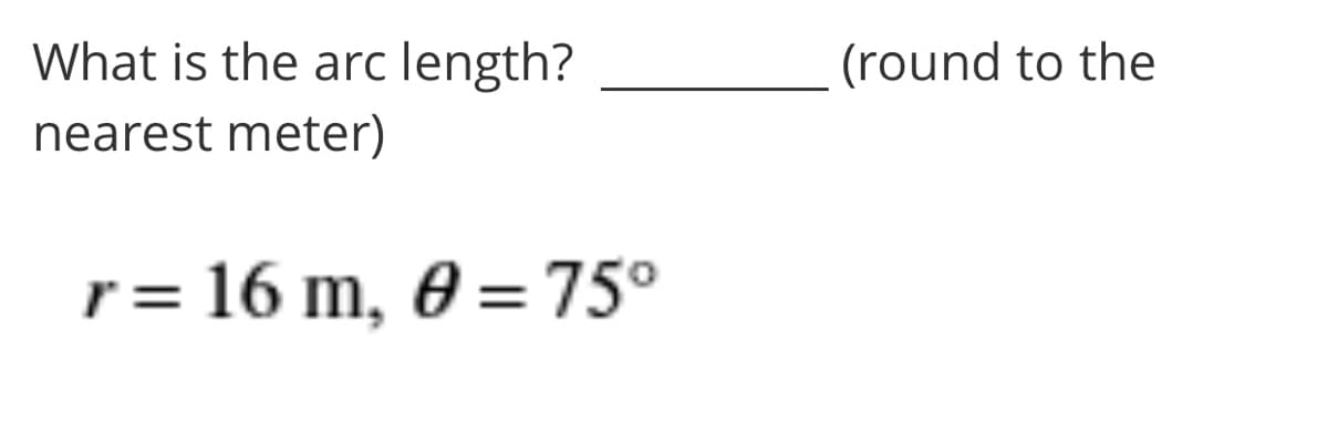 What is the arc length?
(round to the
nearest meter)
r =
16 m, 0 = 75°
