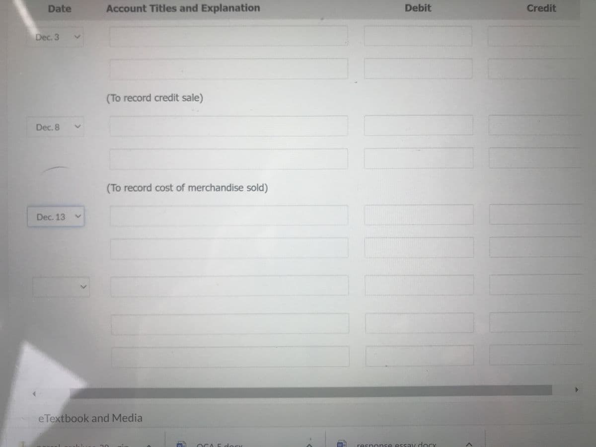 Date
Dec. 3
Dec. 8
Dec. 13 V
Account Titles and Explanation
(To record credit sale)
(To record cost of merchandise sold)
eTextbook and Media
Debit
response essay .docx
Credit