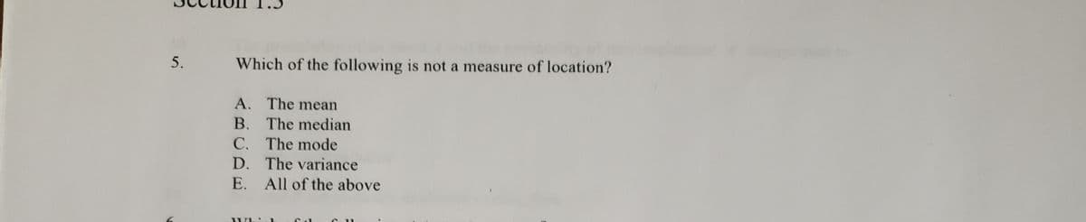 5.
Which of the following is not a measure of location?
A. The mean
B. The median
C. The mode
D. The variance
E. All of the above
