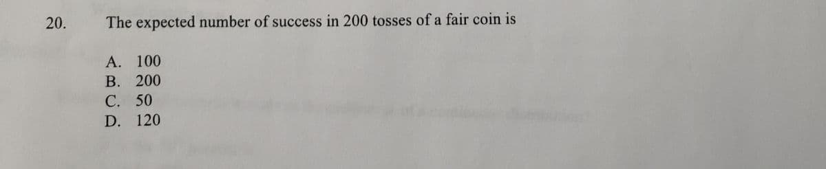 20.
The expected number of success in 200 tosses of a fair coin is
A. 100
В. 200
С. 50
D. 120
