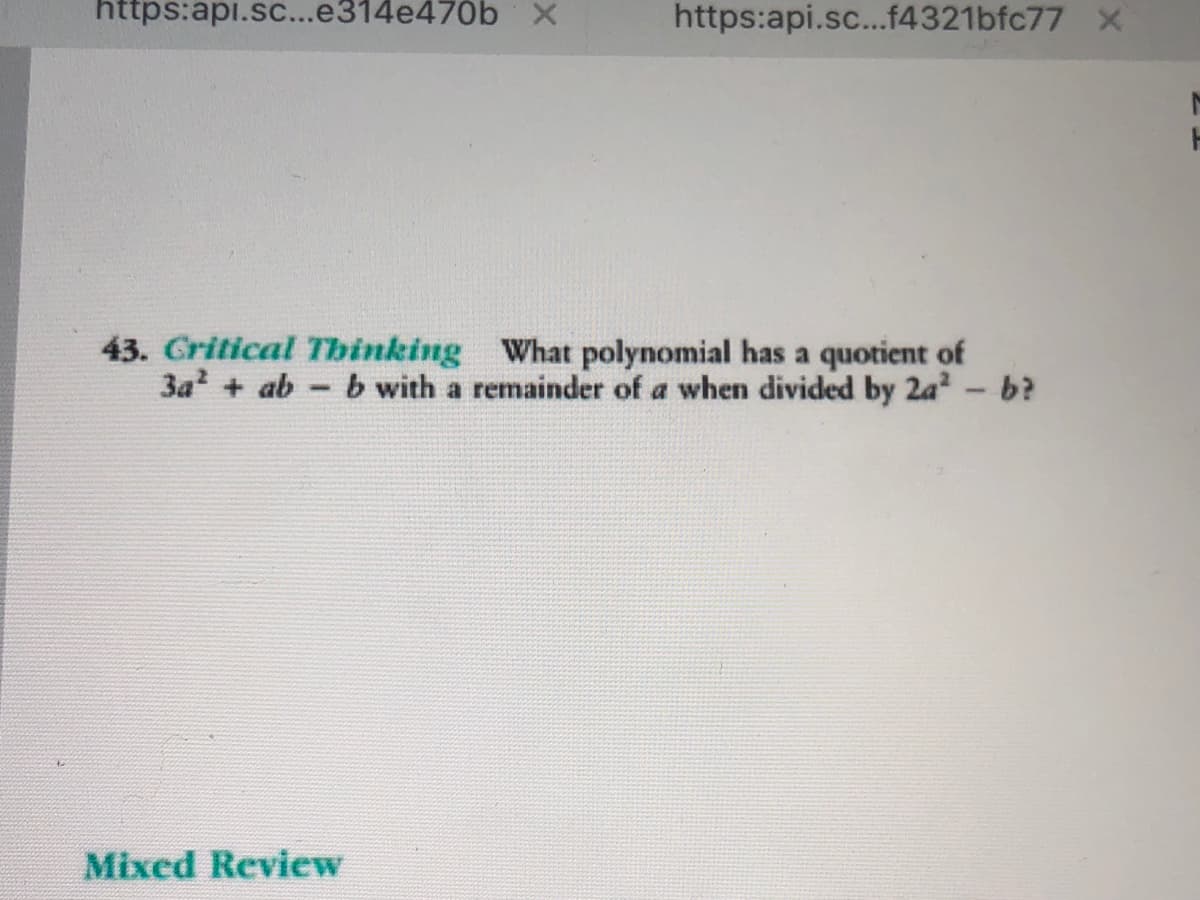https:api.s...e314e470b X
https:api.sc..f4321bfc77 x
43. Critical Thinking What polynomial has a quotient of
3a + ab
b with a remainder of a when divided by 2a - b?
Mixed Review
