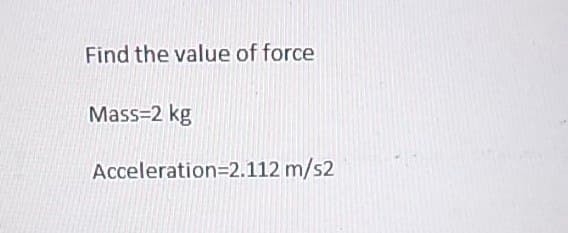 Find the value of force
Mass=2 kg
Acceleration=2.112 m/s2