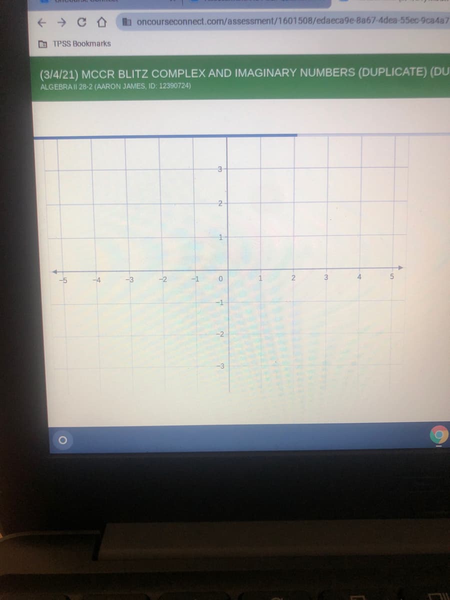 a oncourseconnect.com/assessment/1601508/edaeca9e-8a67-4dea-55ec-9ca4a7
B TPSS Bookmarks
(3/4/21) MCCR BLITZ COMPLEX AND IMAGINARY NUMBERS (DUPLICATE) (DU
ALGEBRA II 28-2 (AARON JAMES, ID: 12390724)
3-
2
-4
-3
-2
-1
4
-1
-2
-3
