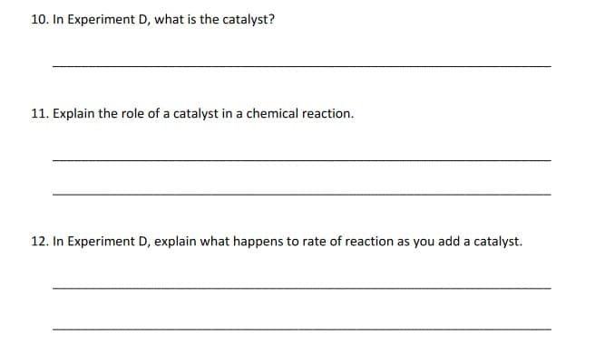 10. In Experiment D, what is the catalyst?
11. Explain the role of a catalyst in a chemical reaction.
12. In Experiment D, explain what happens to rate of reaction as you add a catalyst.

