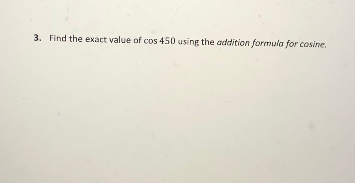 3. Find the exact value of cos 450 using the addition formula for cosine.

