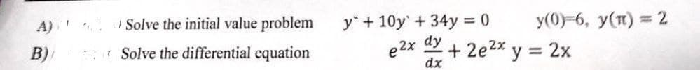 A)
B)
Solve the initial value problem
Solve the differential equation
y + 10y +34y = 0
dy
e2x
dx
+2e²x
y
y(0-6, y(n) = 2
= 2x