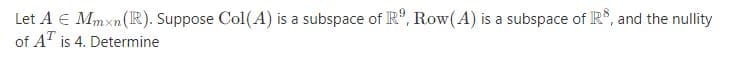Let A € Mmxn(R). Suppose Col(A) is a subspace of R", Row(A) is a subspace of R*, and the nullity
of AT is 4. Determine
