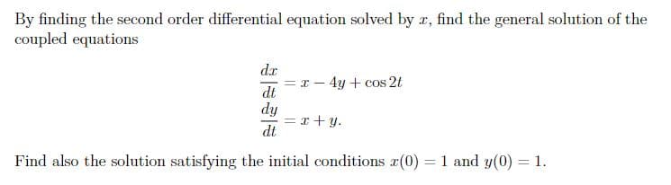 By finding the second order differential equation solved by r, find the general solution of the
coupled equations
dx
= r - 4y + cos 2t
dt
dy
= r+ y.
dt
Find also the solution satisfying the initial conditions r(0) = 1 and y(0) = 1.
