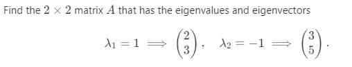 Find the 2 x 2 matrix A that has the eigenvalues and eigenvectors
(6) .
A1 = 1 =
A2 = -1
