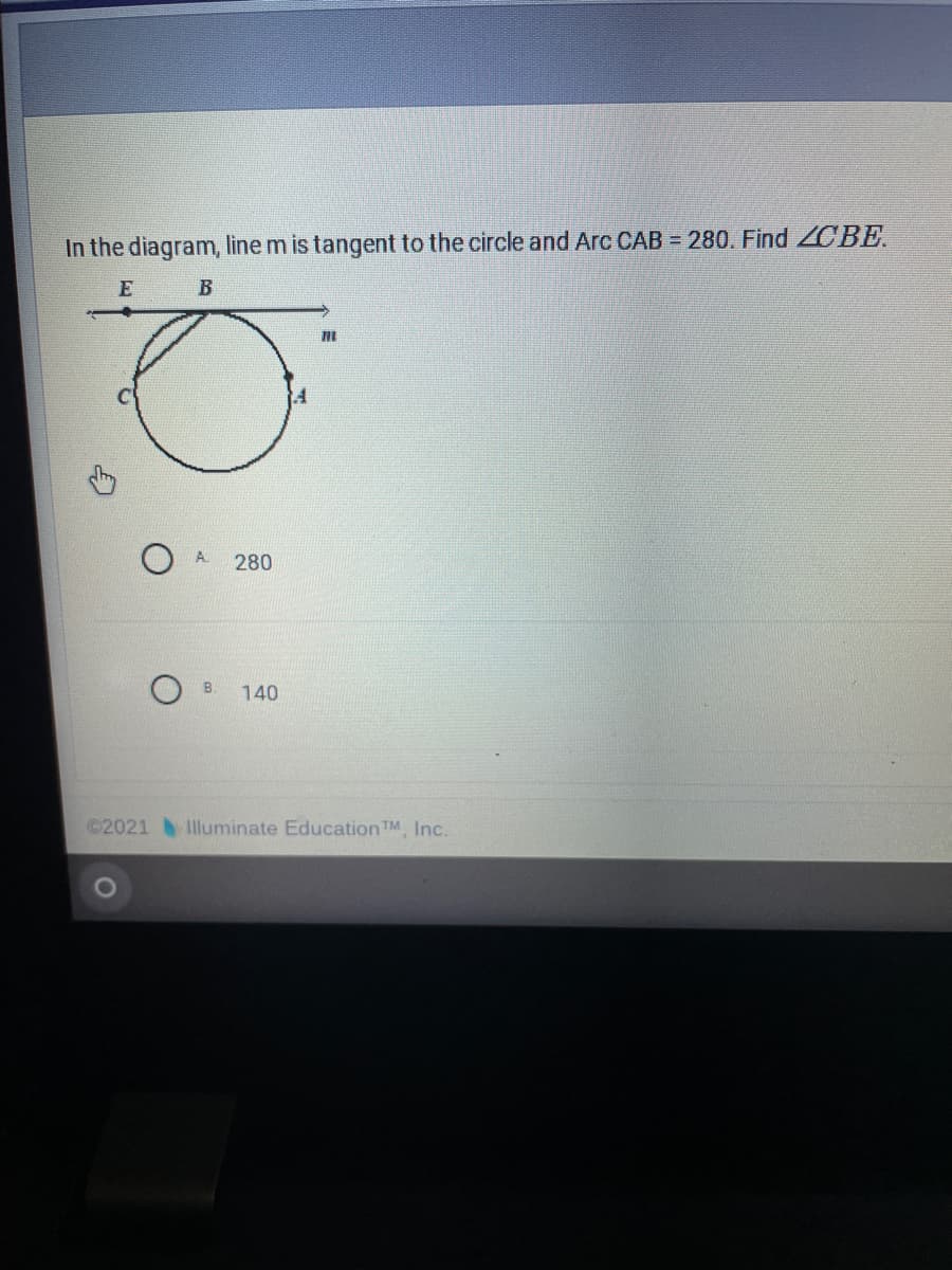 In the diagram, line m is tangent to the circle and Arc CAB = 280. Find ZCBE.
E
280
B.
140
©2021Illuminate Education TM, Inc.
