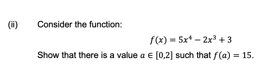 (ii)
Consider the function:
f(x) = 5x4 – 2x³ + 3
Show that there is a value a E [0,2] such that f (a) = 15.

