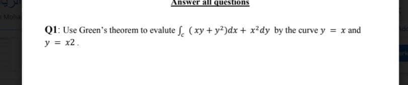 Answer all questions
Moha
Q1: Use Green's theorem to evalute f. (xy +y2)dx + x²dy by the curve y = x and
y = x2.

