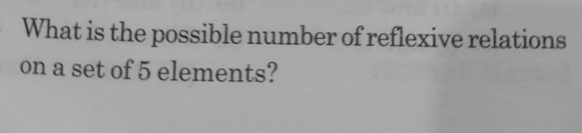 What is the possible number of reflexive relations
on a set of 5 elements?
