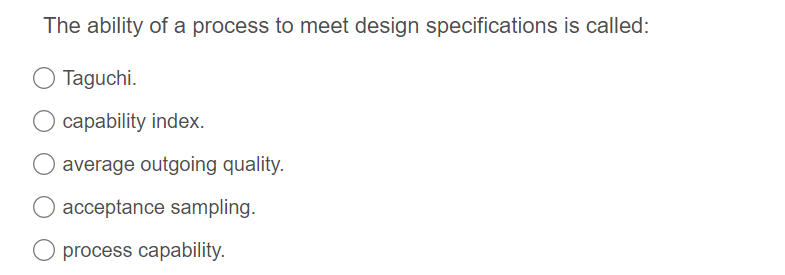 The ability of a process to meet design specifications is called:
Taguchi.
capability index.
O average outgoing quality.
acceptance sampling.
O process capability.
