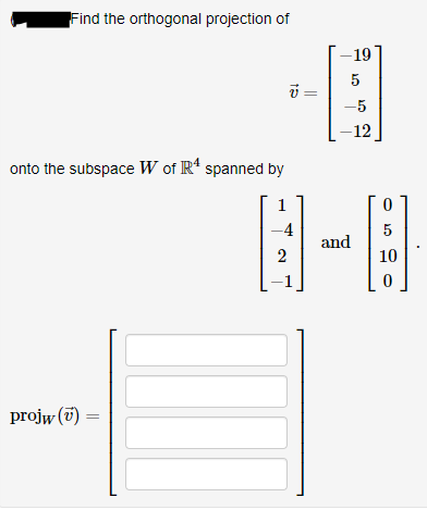 Find the orthogonal projection of
-19
5
-5
-12
onto the subspace W of R* spanned by
1
-4
5
and
10
projw (7)
||
