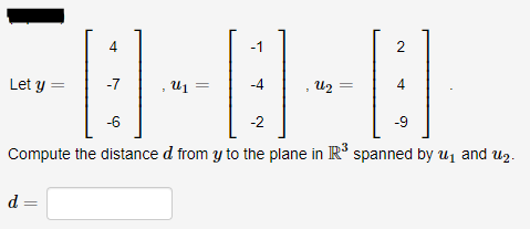2
4
-1
-4
U2
4
Let y =
-7
U1 =
-6
-2
-9
Compute the distance d from y to the plane in R spanned by uj and uz.
d =
