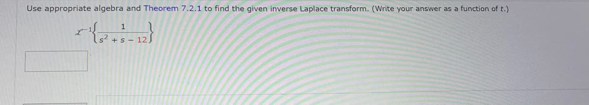 Use appropriate algebra and Theorem 7.2.1 to find the given inverse Laplace transform. (Write your answer as a function of t.)
1
{-}
L