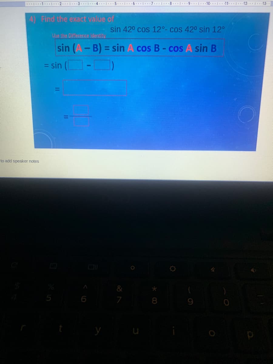 1 l 2 3.|4.l5.|6 |7. 8| 9.|10 11 12 13
4) Find the exact value of
sin 420 cos 12°- cos 420 sin 12°
U the DfferenGA Identty
sin (A-B) = sin A cos B- cos A sin B
%3D
= sin (
to add speaker notes
7
00
