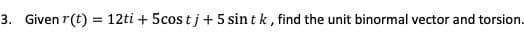 3. Given r(t)
12ti + 5cos tj+5 sin tk, find the unit binormal vector and torsion.
