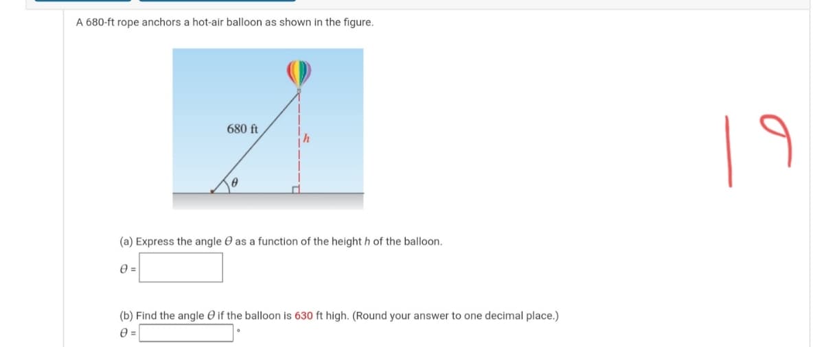 A 680-ft rope anchors a hot-air balloon as shown in the figure.
| 9
680 ft
(a) Express the angle e as a function of the height h of the balloon.
(b) Find the angle O if the balloon is 630 ft high. (Round your answer to one decimal place.)
=
