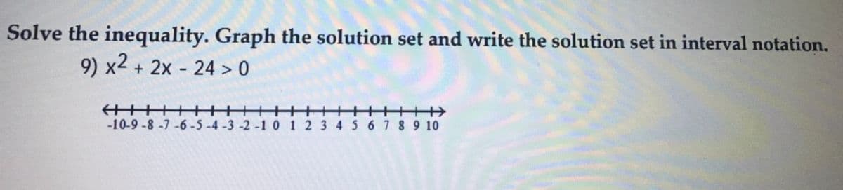 Solve the inequality. Graph the solution set and write the solution set in interval notation.
9) x2 + 2x - 24 > 0
-10-9 -8 -7 -6 -5 -4 -3 -2 -1 0 1 2 3 4 5 67 8 9 10
