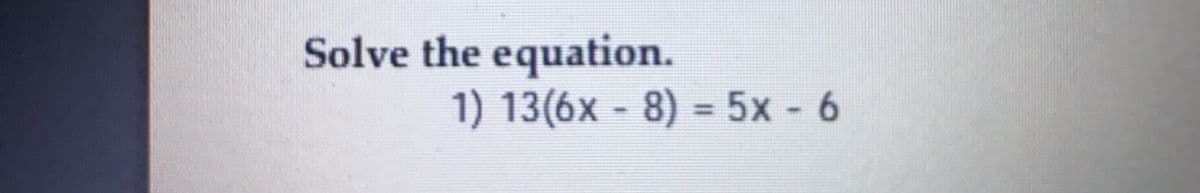 Solve the equation.
1) 13(6x - 8) = 5x - 6
%3D
