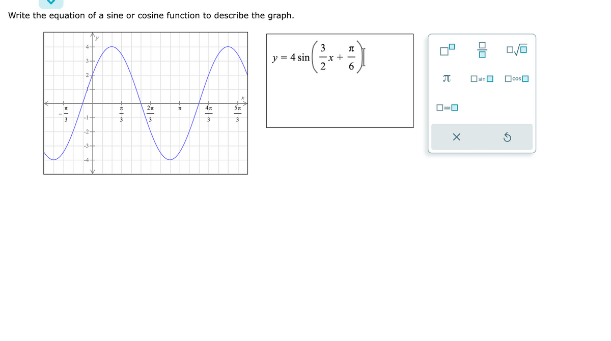 Write the equation of a sine or cosine function to describe the graph.
RIM
4
3.
2.
y
BIG
2π
R
w|s|
5 T
3
y = 4 sin
3
-x +
T
6
П
0=0
X
0|0
sin
0/0
cos