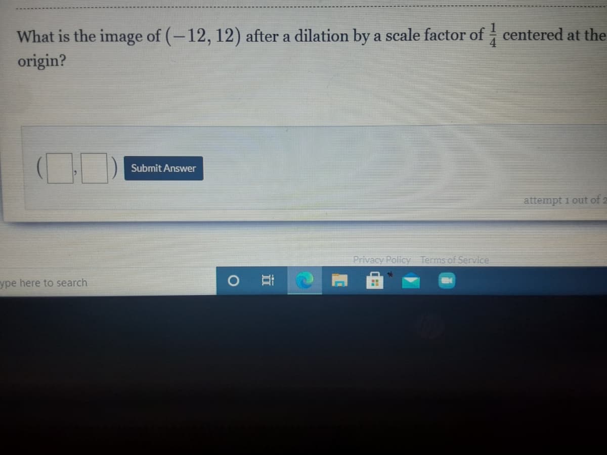 What is the image of (-12, 12) after a dilation by a scale factor of centered at the
origin?
Submit Answer
attempt i out of 2
Privacy Policy Terms of Service
ype here to search
近
