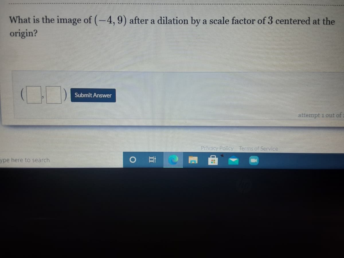 What is the image of (-4, 9) after a dilation by a scale factor of 3 centered at the
origin?
Submit Answer
attempt 1 out of
Privacy Pollcy Terms of Servic
ype here to search
