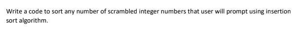 Write a code to sort any number of scrambled integer numbers that user will prompt using insertion
sort algorithm.
