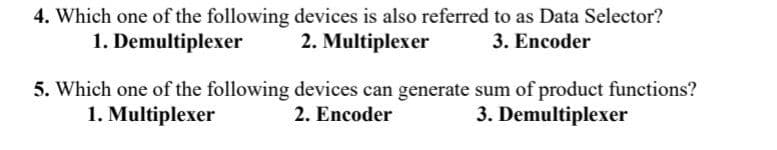 4. Which one of the following devices is also referred to as Data Selector?
2. Multiplexer
1. Demultiplexer
3. Encoder
5. Which one of the following devices can generate sum of product functions?
1. Multiplexer
2. Encoder
3. Demultiplexer
