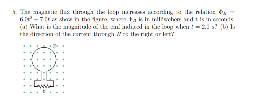 =
5. The magnetic flux through the loop increases according to the relation B
6.0t² + 7.0t as show in the figure, where Þ is in milliwebers and t is in seconds.
(a) What is the magnitude of the emf induced in the loop when t = 2.0 s? (b) Is
the direction of the current through R to the right or left?
C